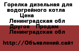 Горелка дизельная для водогрейного котла › Цена ­ 25 000 - Ленинградская обл. Другое » Продам   . Ленинградская обл.